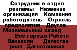 Сотрудник в отдел рекламы › Название организации ­ Компания-работодатель › Отрасль предприятия ­ Другое › Минимальный оклад ­ 27 000 - Все города Работа » Вакансии   . Дагестан респ.,Дагестанские Огни г.